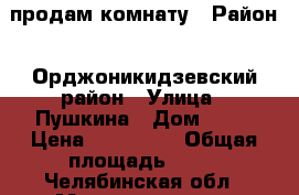 продам комнату › Район ­ Орджоникидзевский район › Улица ­ Пушкина › Дом ­ 36 › Цена ­ 200 000 › Общая площадь ­ 13 - Челябинская обл., Магнитогорск г. Недвижимость » Помещения продажа   . Челябинская обл.